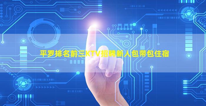 平罗排名前三KTV招聘新人包带包住宿
